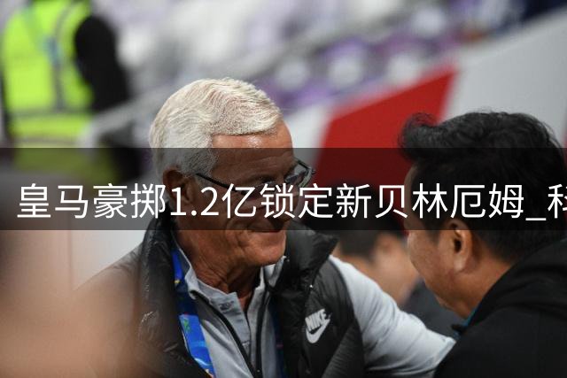 皇马豪掷1.2亿锁定新贝林厄姆 科特迪瓦天才或创伯纳乌新纪元